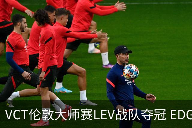 VCT伦敦大师赛LEV战队夺冠 EDG战队获季军